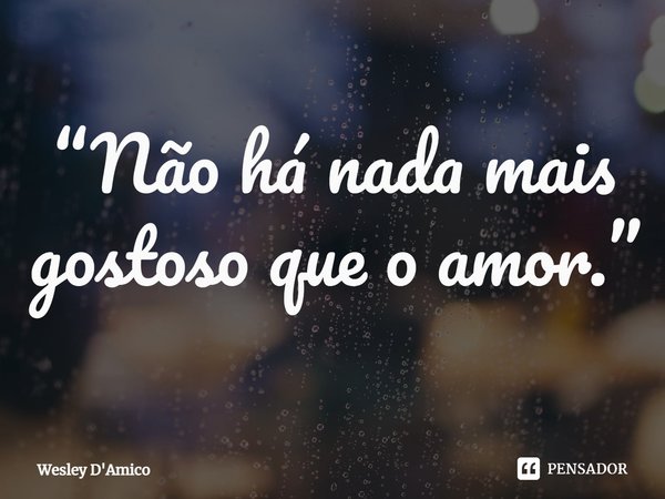 ⁠“Não há nada mais gostoso que o amor.”... Frase de Wesley D'Amico.