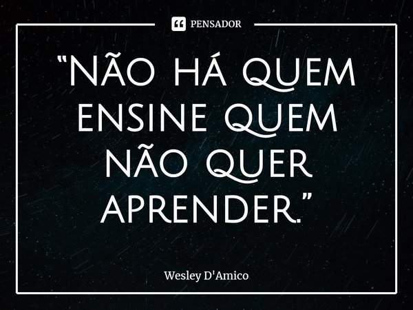 ⁠“Não há quem ensine quem não quer aprender.”... Frase de Wesley D'Amico.