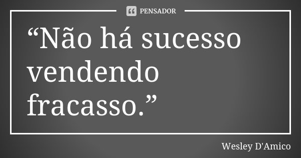 “Não há sucesso vendendo fracasso.”... Frase de Wesley D'Amico.