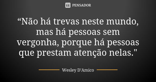 “Não há trevas neste mundo, mas há pessoas sem vergonha, porque há pessoas que prestam atenção nelas."... Frase de Wesley D'Amico.