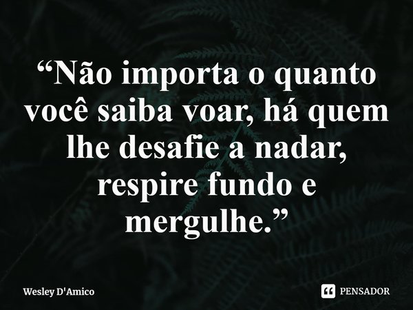 ⁠“Não importa o quanto você saiba voar, há quem lhe desafie a nadar, respire fundo e mergulhe.”... Frase de Wesley D'Amico.