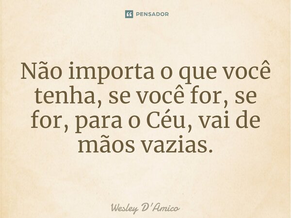 ⁠Não importa o que você tenha, se você for, se for, para o Céu, vai de mãos vazias.... Frase de Wesley D'Amico.