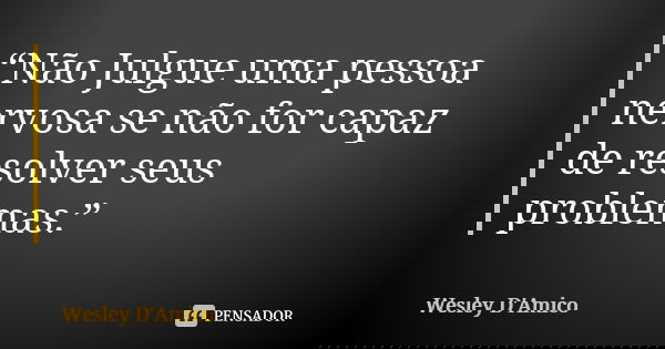 “Não Julgue uma pessoa nervosa se não for capaz de resolver seus problemas.”... Frase de Wesley D'Amico.