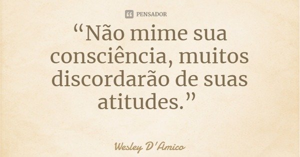 “Não mime sua consciência, muitos discordarão de suas atitudes.”... Frase de Wesley D'Amico.