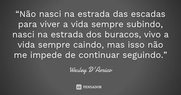 “Não nasci na estrada das escadas para viver a vida sempre subindo, nasci na estrada dos buracos, vivo a vida sempre caindo, mas isso não me impede de continuar... Frase de Wesley D'Amico.