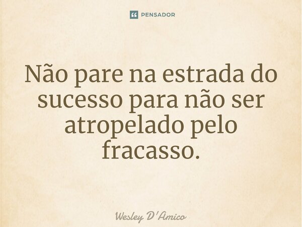 ⁠Não pare na estrada do sucesso para não ser atropelado pelo fracasso.... Frase de Wesley D'Amico.