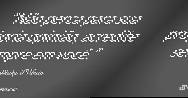 “Não perca para sua própria opinião, acredite sempre em você.”... Frase de Wesley D'Amico.