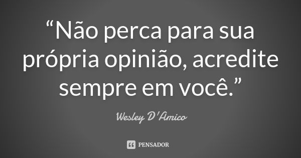 “Não perca para sua própria opinião, acredite sempre em você.”... Frase de Wesley D'Amico.