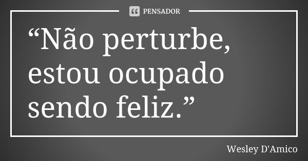 “Não perturbe, estou ocupado sendo feliz.”... Frase de Wesley D'Amico.