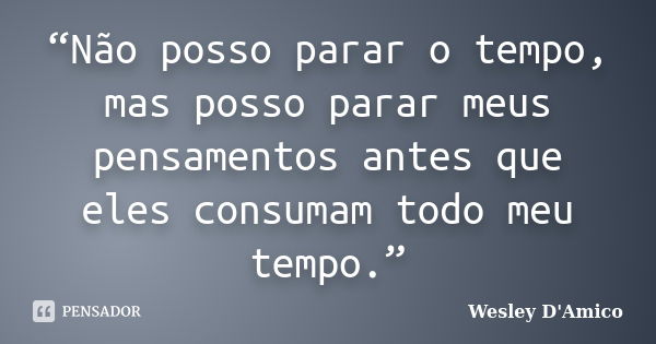 “Não posso parar o tempo, mas posso parar meus pensamentos antes que eles consumam todo meu tempo.”... Frase de Wesley D'Amico.