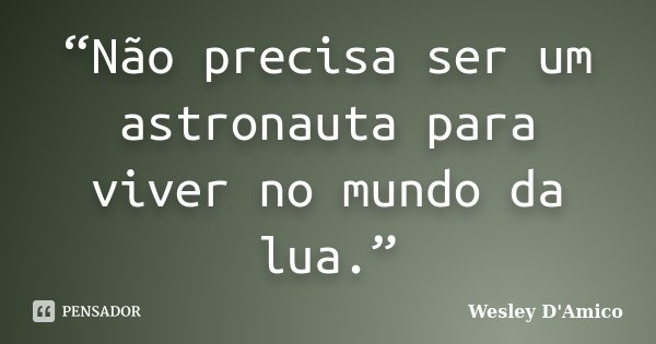 “Não precisa ser um astronauta para viver no mundo da lua.”... Frase de Wesley D'Amico.