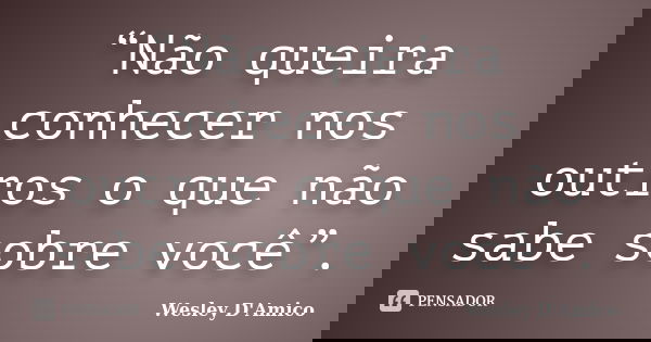 “Não queira conhecer nos outros o que não sabe sobre você”.... Frase de Wesley D'Amico.