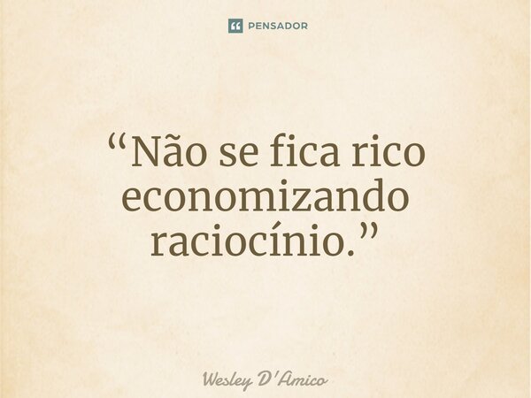 ⁠“Não se fica rico economizando raciocínio.”... Frase de Wesley D'Amico.
