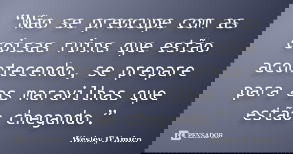 “Não se preocupe com as coisas ruins que estão acontecendo, se prepare para as maravilhas que estão chegando.”... Frase de Wesley D'Amico.