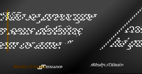 “Não se preocupe com seus defeitos, há quem os ame.”... Frase de Wesley D'Amico.