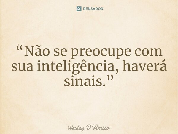 ⁠“Não se preocupe com sua inteligência, haverá sinais.”... Frase de Wesley D'Amico.