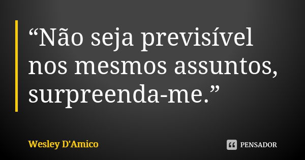 “Não seja previsível nos mesmos assuntos, surpreenda-me.”... Frase de Wesley D'Amico.