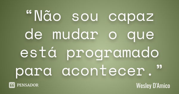 “Não sou capaz de mudar o que está programado para acontecer.”... Frase de Wesley D'Amico.