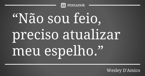 “Não sou feio, preciso atualizar meu espelho.”... Frase de Wesley D'Amico.