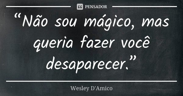 “Não sou mágico, mas queria fazer você desaparecer.”... Frase de Wesley D'Amico.
