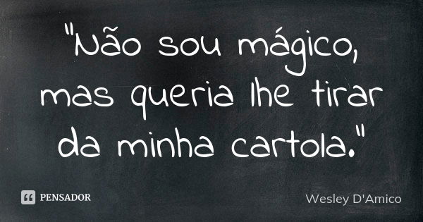 “Não sou mágico, mas queria lhe tirar da minha cartola.”... Frase de Wesley D'Amico.