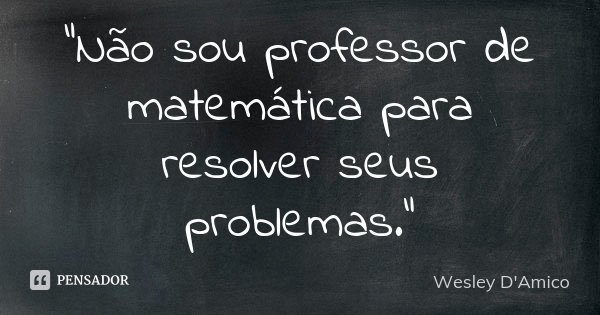 “Não sou professor de matemática para resolver seus problemas.”... Frase de Wesley D'Amico.