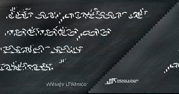 “Não sou professor de matemática para resolver seus problemas.”... Frase de Wesley D'Amico.