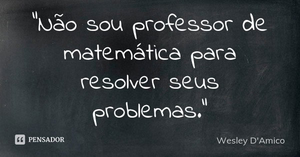 “Não sou professor de matemática para resolver seus problemas.”... Frase de Wesley D'Amico.