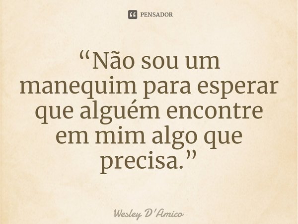 “Não sou um manequim para esperar que alguém encontre em mim algo que precisa.”... Frase de Wesley D'Amico.