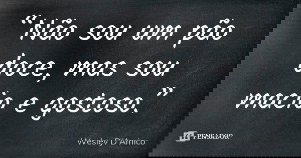 “Não sou um pão doce, mas sou macio e gostoso.”... Frase de Wesley D'Amico.