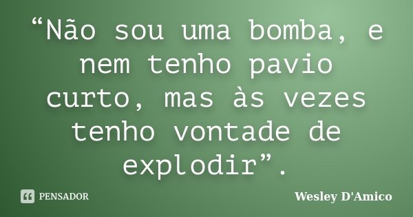 “Não sou uma bomba, e nem tenho pavio curto, mas às vezes tenho vontade de explodir”.... Frase de Wesley D'Amico.