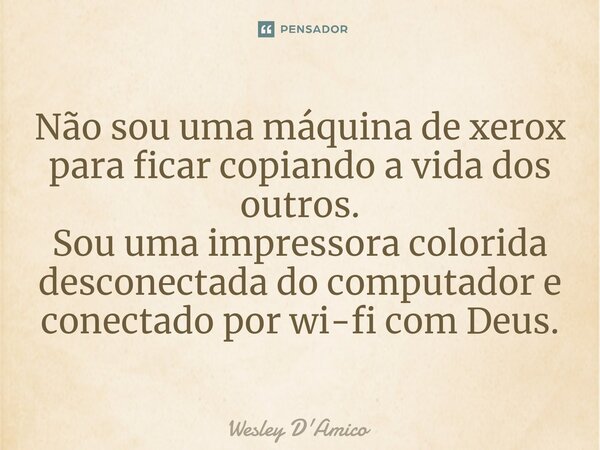 ⁠Não sou uma máquina de xerox para ficar copiando a vida dos outros. Sou uma impressora colorida desconectada do computador e conectado por wi-fi com Deus.... Frase de Wesley D'Amico.