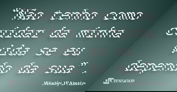 “Não tenho como cuidar da minha vida se eu dependo da sua”.... Frase de Wesley D'Amico.