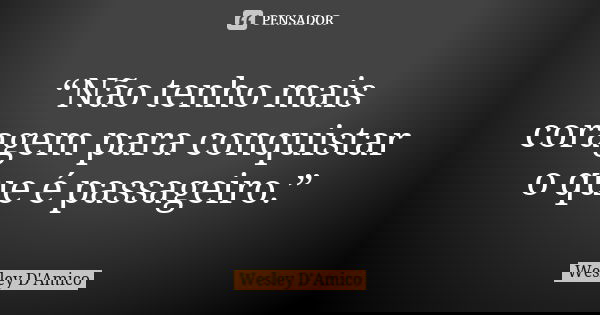 “Não tenho mais coragem para conquistar o que é passageiro.”... Frase de Wesley D'Amico.
