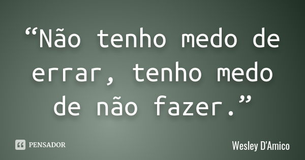 “Não tenho medo de errar, tenho medo de não fazer.”... Frase de Wesley D'Amico.