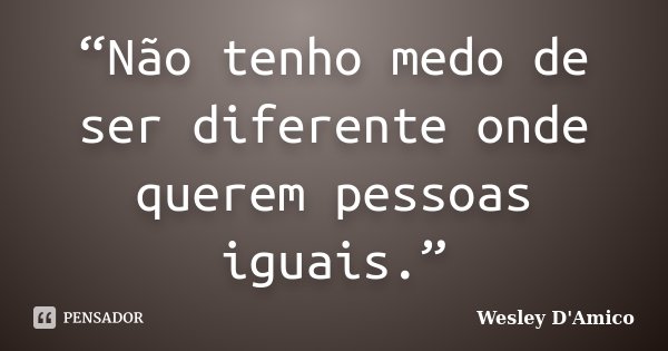 “Não tenho medo de ser diferente onde querem pessoas iguais.”... Frase de Wesley D'Amico.