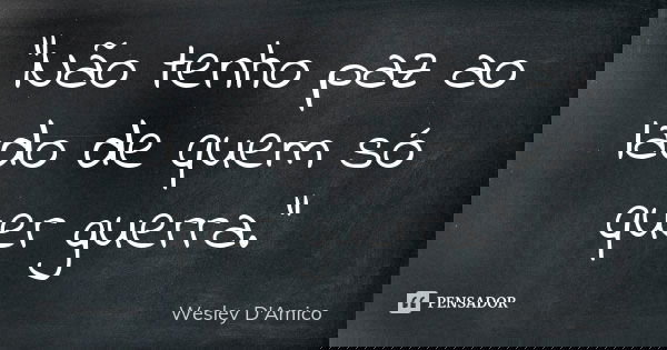 “Não tenho paz ao lado de quem só quer guerra.”... Frase de Wesley D'Amico.