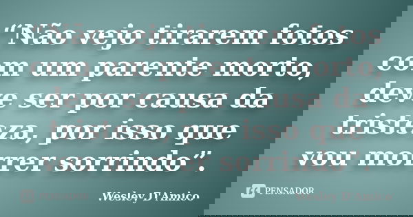 “Não vejo tirarem fotos com um parente morto, deve ser por causa da tristeza, por isso que vou morrer sorrindo”.... Frase de Wesley D'Amico.