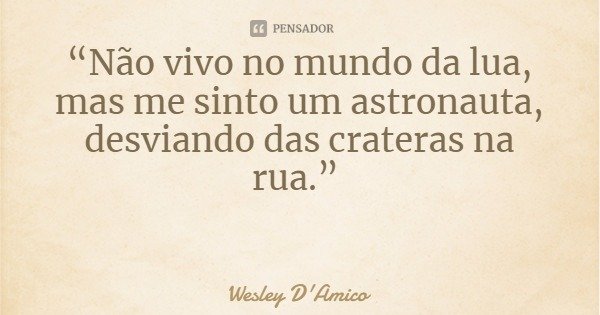 “Não vivo no mundo da lua, mas me sinto um astronauta, desviando das crateras na rua.”... Frase de Wesley D'Amico.