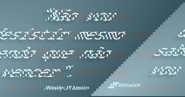 “Não vou desistir mesmo sabendo que não vou vencer”.... Frase de Wesley D'Amico.