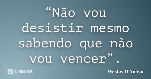 “Não vou desistir mesmo sabendo que não vou vencer”.... Frase de Wesley D'Amico.