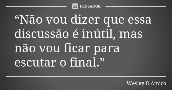 “Não vou dizer que essa discussão é inútil, mas não vou ficar para escutar o final.”... Frase de Wesley D'Amico.