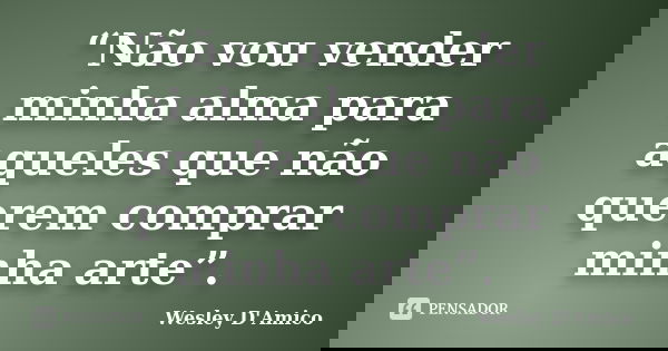 “Não vou vender minha alma para aqueles que não querem comprar minha arte”.... Frase de Wesley D'Amico.