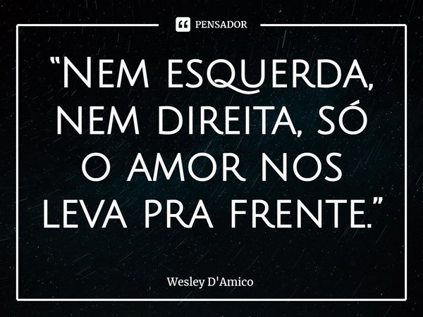 ⁠“Nem esquerda, nem direita, só o amor nos leva pra frente.”... Frase de Wesley D'Amico.