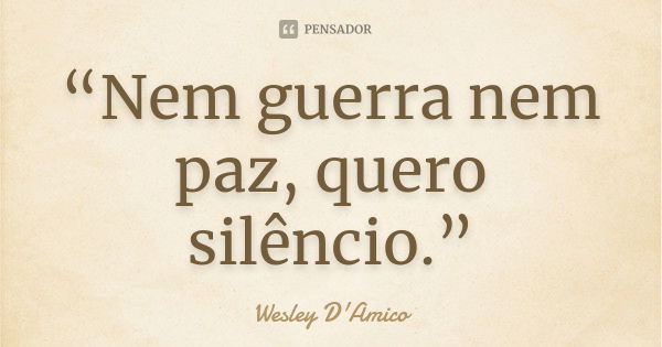 “Nem guerra nem paz, quero silêncio.”... Frase de Wesley D'Amico.