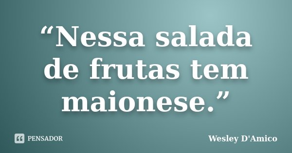 “Nessa salada de frutas tem maionese.”... Frase de Wesley D'Amico.