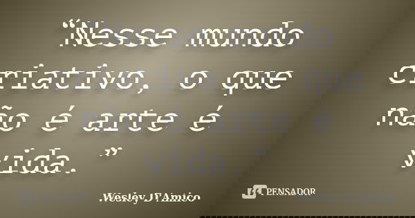 “Nesse mundo criativo, o que não é arte é vida.”... Frase de Wesley D'Amico.