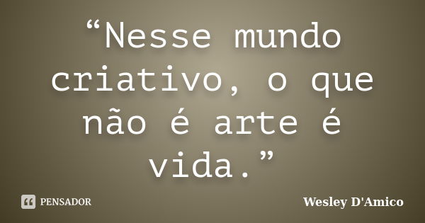 “Nesse mundo criativo, o que não é arte é vida.”... Frase de Wesley D'Amico.