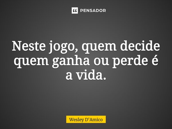 Neste jogo, quem decide quem ganha ou perde é a vida.... Frase de Wesley D'Amico.