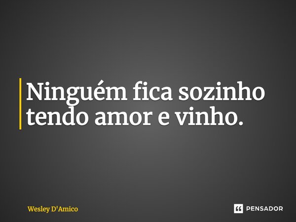 Ninguém fica sozinho tendo amor e vinho.... Frase de Wesley D'Amico.